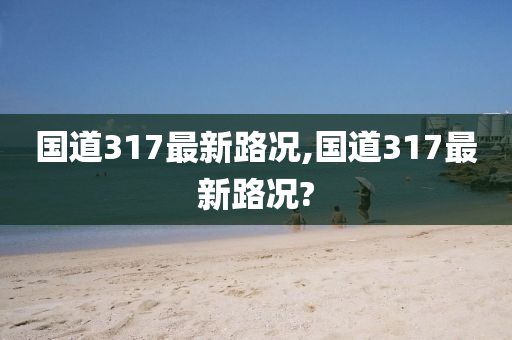 国道317最新路况,国道317最新路况?