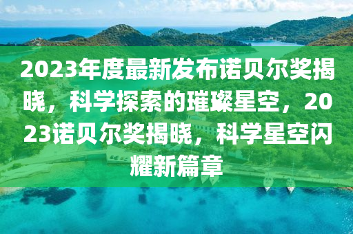 2023年度最新发布诺贝尔奖揭晓，科学探索的璀璨星空，2023诺贝尔奖揭晓，科学星空闪耀新篇章