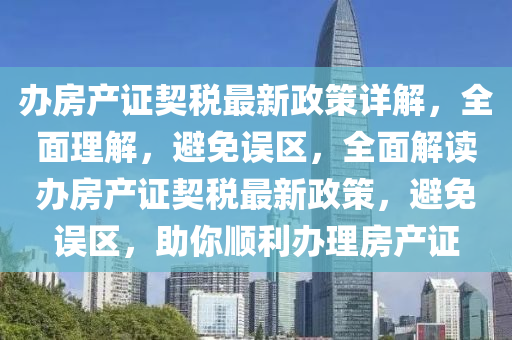 办房产证契税最新政策详解，全面理解，避免误区，全面解读办房产证契税最新政策，避免误区，助你顺利办理房产证