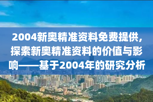 2004新奥精准资料免费提供,探索新奥精准资料的价值与影响——基于2004年的研究分析