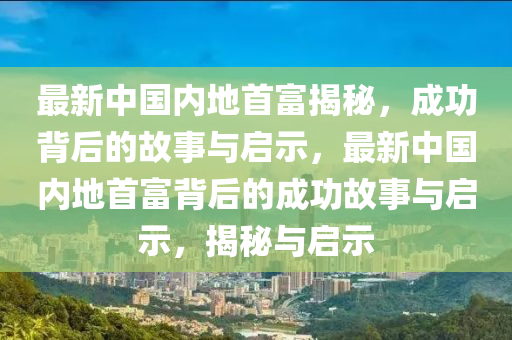 最新中国内地首富揭秘，成功背后的故事与启示，最新中国内地首富背后的成功故事与启示，揭秘与启示