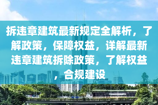 拆违章建筑最新规定全解析，了解政策，保障权益，详解最新违章建筑拆除政策，了解权益，合规建设