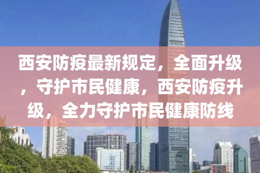 西安防疫最新规定，全面升级，守护市民健康，西安防疫升级，全力守护市民健康防线