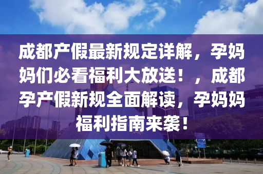 成都产假最新规定详解，孕妈妈们必看福利大放送！，成都孕产假新规全面解读，孕妈妈福利指南来袭！