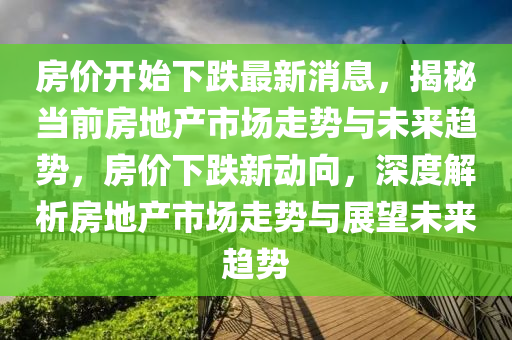 房价开始下跌最新消息，揭秘当前房地产市场走势与未来趋势，房价下跌新动向，深度解析房地产市场走势与展望未来趋势