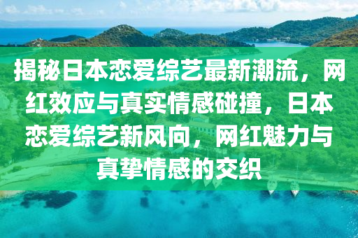 揭秘日本恋爱综艺最新潮流，网红效应与真实情感碰撞，日本恋爱综艺新风向，网红魅力与真挚情感的交织