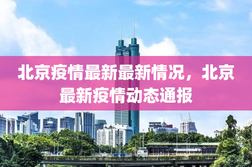 北京疫情最新最新情况，北京最新疫情动态通报