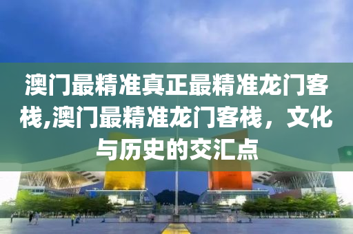 澳门最精准真正最精准龙门客栈,澳门最精准龙门客栈，文化与历史的交汇点