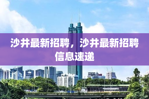 沙井最新招聘，沙井最新招聘信息速递