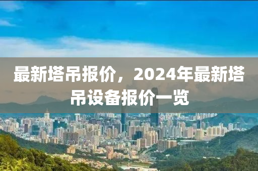 最新塔吊报价，2024年最新塔吊设备报价一览