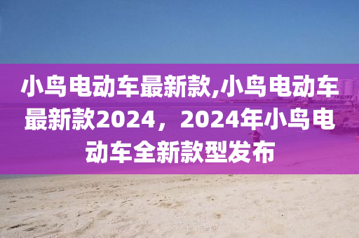 小鸟电动车最新款,小鸟电动车最新款2024，2024年小鸟电动车全新款型发布