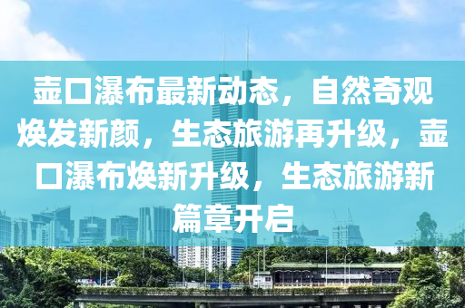 壶口瀑布最新动态，自然奇观焕发新颜，生态旅游再升级，壶口瀑布焕新升级，生态旅游新篇章开启