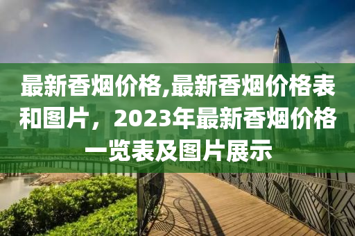 最新香烟价格,最新香烟价格表和图片，2023年最新香烟价格一览表及图片展示