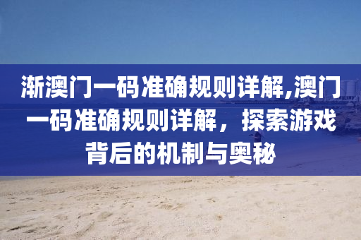 渐澳门一码准确规则详解,澳门一码准确规则详解，探索游戏背后的机制与奥秘