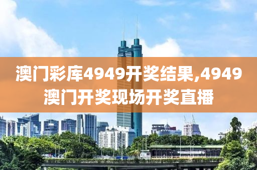 澳门彩库4949开奖结果,4949澳门开奖现场开奖直播