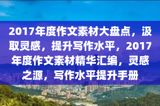 2017年度作文素材大盘点，汲取灵感，提升写作水平，2017年度作文素材精华汇编，灵感之源，写作水平提升手册