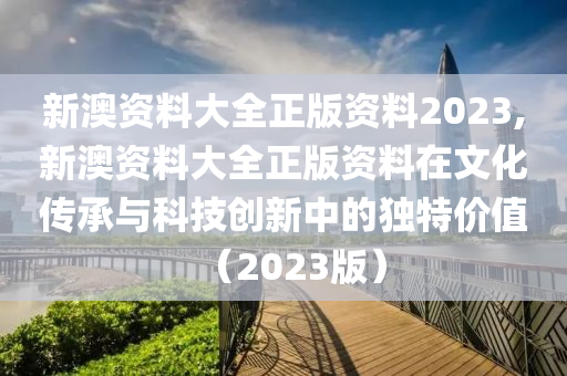 新澳资料大全正版资料2023,新澳资料大全正版资料在文化传承与科技创新中的独特价值（2023版）