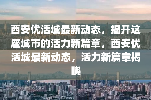 西安优活城最新动态，揭开这座城市的活力新篇章，西安优活城最新动态，活力新篇章揭晓