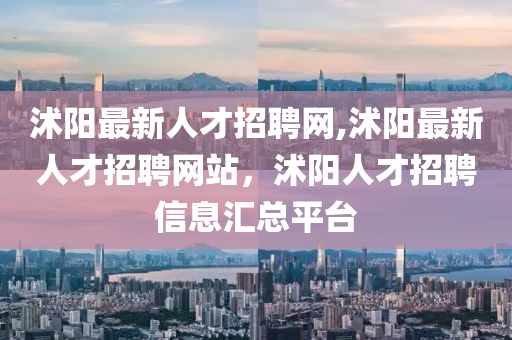 沭阳最新人才招聘网,沭阳最新人才招聘网站，沭阳人才招聘信息汇总平台