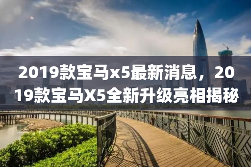 2019款宝马x5最新消息，2019款宝马X5全新升级亮相揭秘