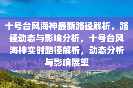 十号台风海神最新路径解析，路径动态与影响分析，十号台风海神实时路径解析，动态分析与影响展望