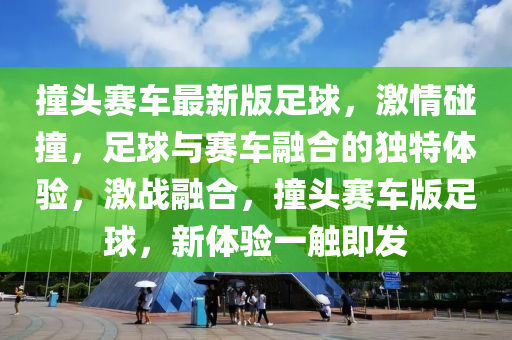 撞头赛车最新版足球，激情碰撞，足球与赛车融合的独特体验，激战融合，撞头赛车版足球，新体验一触即发