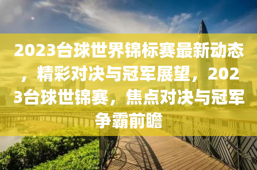 2023台球世界锦标赛最新动态，精彩对决与冠军展望，2023台球世锦赛，焦点对决与冠军争霸前瞻