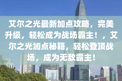 艾尔之光最新加点攻略，完美升级，轻松成为战场霸主！，艾尔之光加点秘籍，轻松登顶战场，成为无敌霸主！