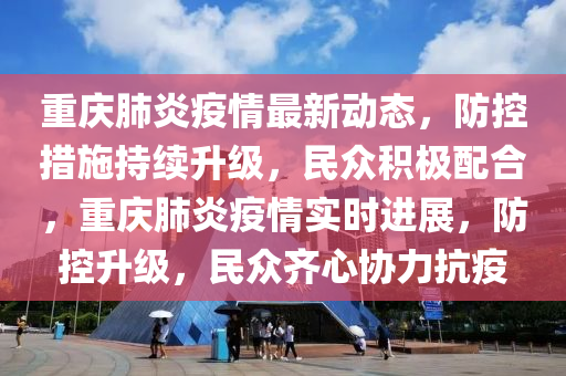 重庆肺炎疫情最新动态，防控措施持续升级，民众积极配合，重庆肺炎疫情实时进展，防控升级，民众齐心协力抗疫