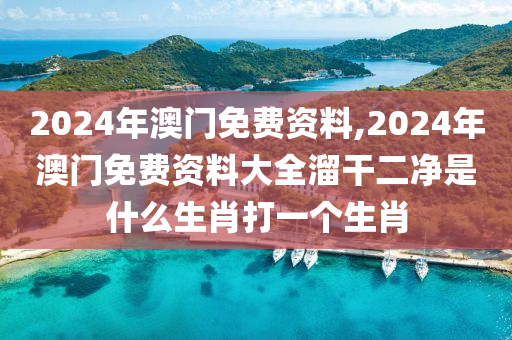 2024年澳门免费资料,2024年澳门免费资料大全溜干二净是什么生肖打一个生肖