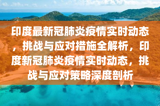 印度最新冠肺炎疫情实时动态，挑战与应对措施全解析，印度新冠肺炎疫情实时动态，挑战与应对策略深度剖析