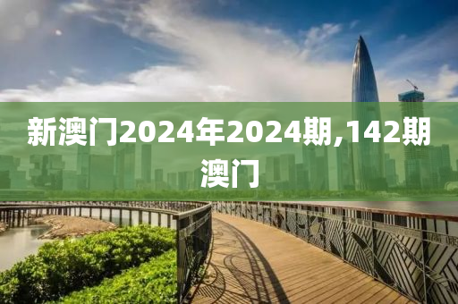 新澳门2024年2024期,142期澳门