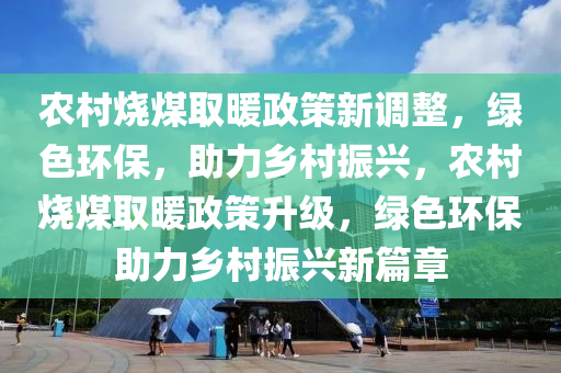 农村烧煤取暖政策新调整，绿色环保，助力乡村振兴，农村烧煤取暖政策升级，绿色环保助力乡村振兴新篇章