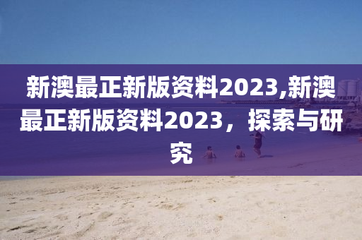 新澳最正新版资料2023,新澳最正新版资料2023，探索与研究