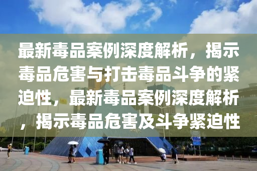 最新毒品案例深度解析，揭示毒品危害与打击毒品斗争的紧迫性，最新毒品案例深度解析，揭示毒品危害及斗争紧迫性