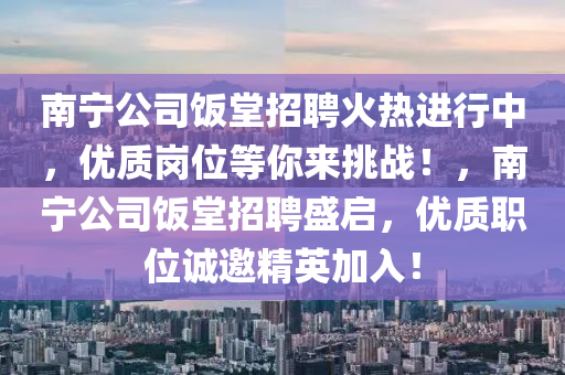 南宁公司饭堂招聘火热进行中，优质岗位等你来挑战！，南宁公司饭堂招聘盛启，优质职位诚邀精英加入！