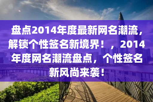 盘点2014年度最新网名潮流，解锁个性签名新境界！，2014年度网名潮流盘点，个性签名新风尚来袭！