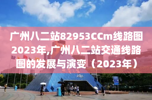 广州八二站82953CCm线路图2023年,广州八二站交通线路图的发展与演变（2023年）