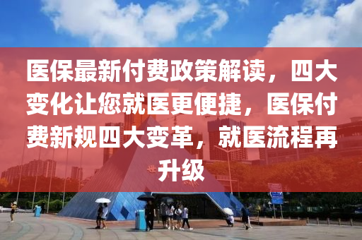 医保最新付费政策解读，四大变化让您就医更便捷，医保付费新规四大变革，就医流程再升级