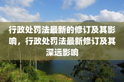 行政处罚法最新的修订及其影响，行政处罚法最新修订及其深远影响