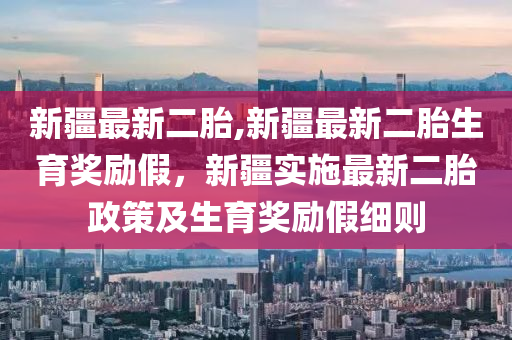 新疆最新二胎,新疆最新二胎生育奖励假，新疆实施最新二胎政策及生育奖励假细则