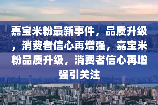 嘉宝米粉最新事件，品质升级，消费者信心再增强，嘉宝米粉品质升级，消费者信心再增强引关注