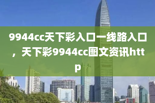 9944cc天下彩入口一线路入口，天下彩9944cc图文资讯http