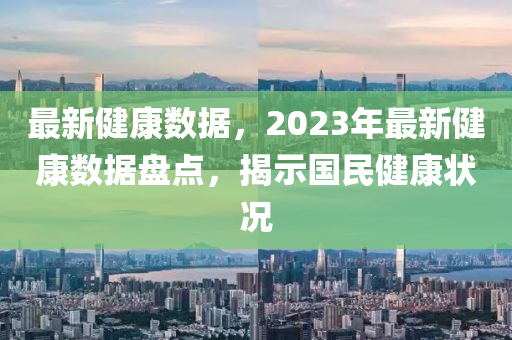 最新健康数据，2023年最新健康数据盘点，揭示国民健康状况