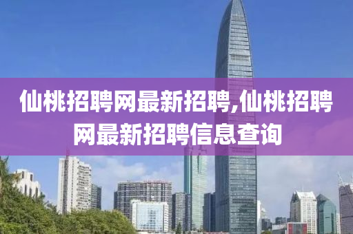 仙桃招聘网最新招聘,仙桃招聘网最新招聘信息查询