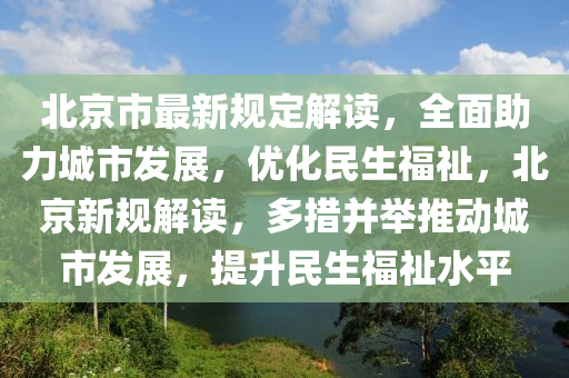 北京市最新规定解读，全面助力城市发展，优化民生福祉，北京新规解读，多措并举推动城市发展，提升民生福祉水平