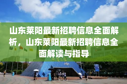 山东莱阳最新招聘信息全面解析，山东莱阳最新招聘信息全面解读与指导