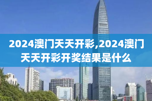 2024澳门天天开彩,2024澳门天天开彩开奖结果是什么