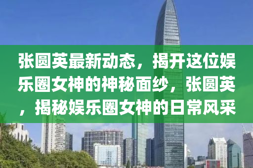 张圆英最新动态，揭开这位娱乐圈女神的神秘面纱，张圆英，揭秘娱乐圈女神的日常风采