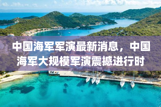 中国海军军演最新消息，中国海军大规模军演震撼进行时